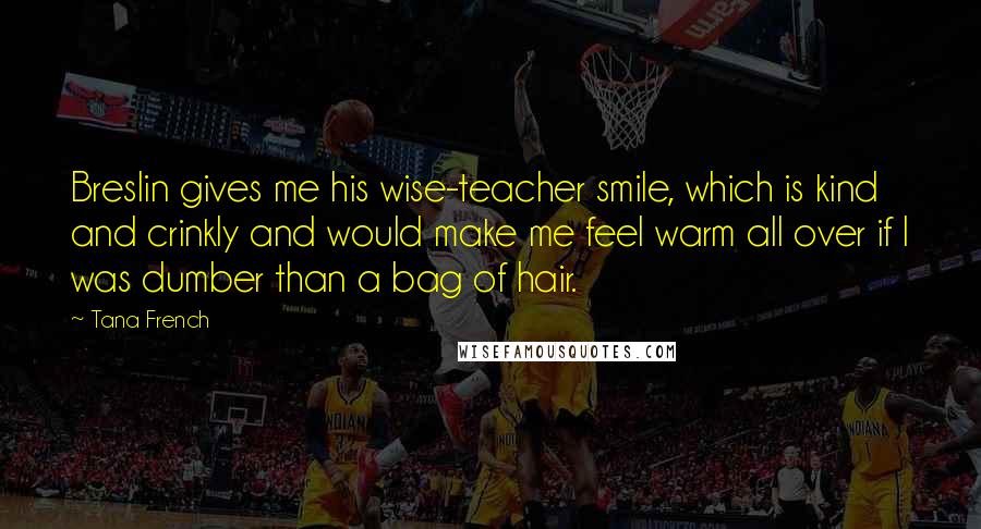 Tana French Quotes: Breslin gives me his wise-teacher smile, which is kind and crinkly and would make me feel warm all over if I was dumber than a bag of hair.