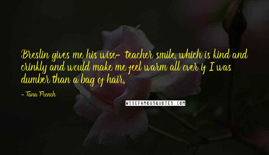 Tana French Quotes: Breslin gives me his wise-teacher smile, which is kind and crinkly and would make me feel warm all over if I was dumber than a bag of hair.