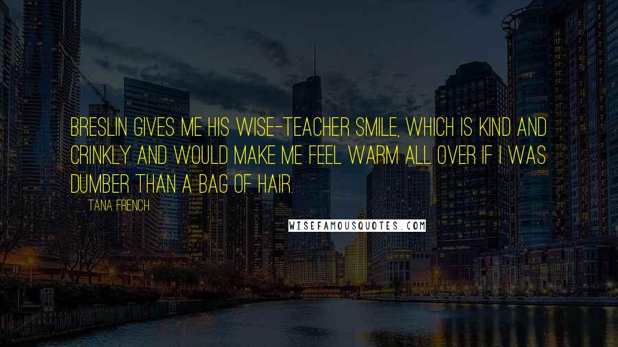 Tana French Quotes: Breslin gives me his wise-teacher smile, which is kind and crinkly and would make me feel warm all over if I was dumber than a bag of hair.