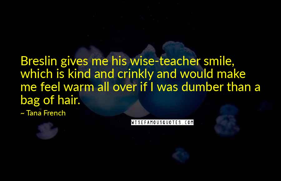 Tana French Quotes: Breslin gives me his wise-teacher smile, which is kind and crinkly and would make me feel warm all over if I was dumber than a bag of hair.