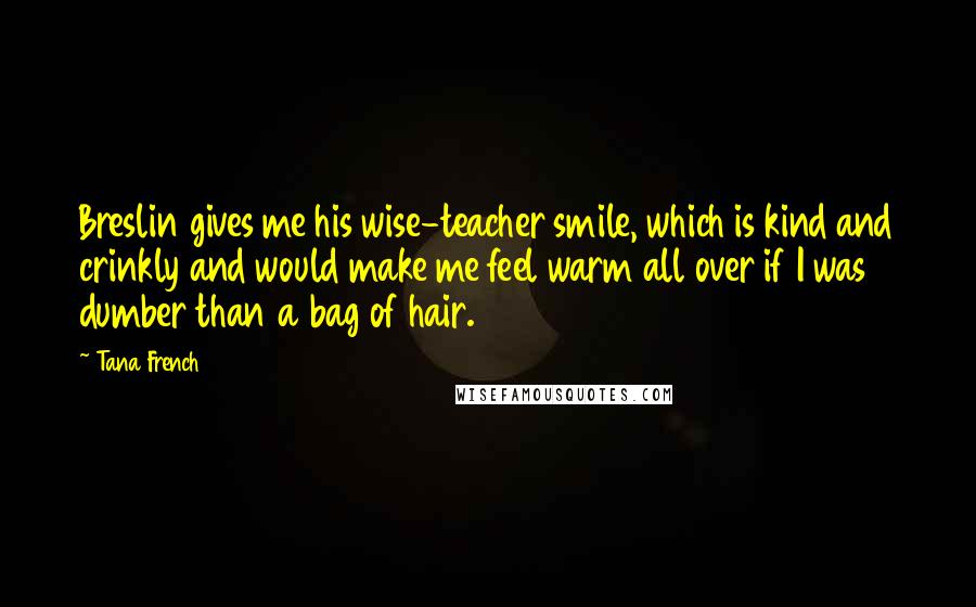 Tana French Quotes: Breslin gives me his wise-teacher smile, which is kind and crinkly and would make me feel warm all over if I was dumber than a bag of hair.