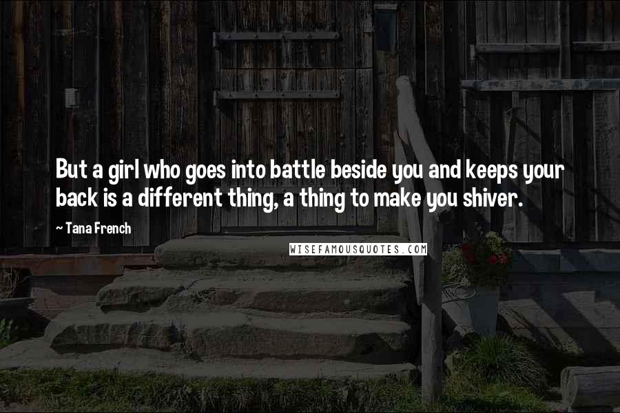 Tana French Quotes: But a girl who goes into battle beside you and keeps your back is a different thing, a thing to make you shiver.