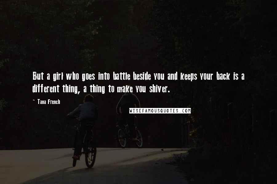 Tana French Quotes: But a girl who goes into battle beside you and keeps your back is a different thing, a thing to make you shiver.