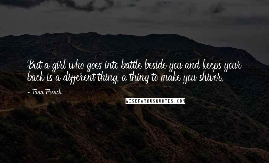 Tana French Quotes: But a girl who goes into battle beside you and keeps your back is a different thing, a thing to make you shiver.