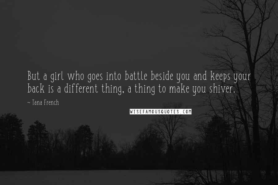 Tana French Quotes: But a girl who goes into battle beside you and keeps your back is a different thing, a thing to make you shiver.