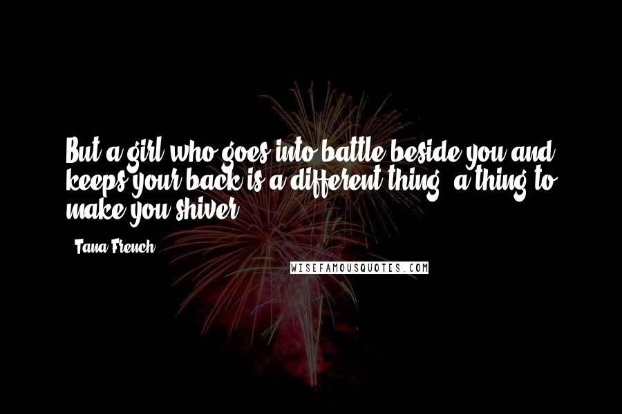 Tana French Quotes: But a girl who goes into battle beside you and keeps your back is a different thing, a thing to make you shiver.