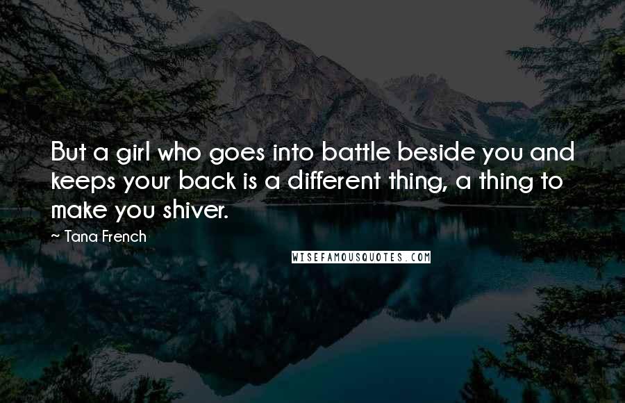 Tana French Quotes: But a girl who goes into battle beside you and keeps your back is a different thing, a thing to make you shiver.