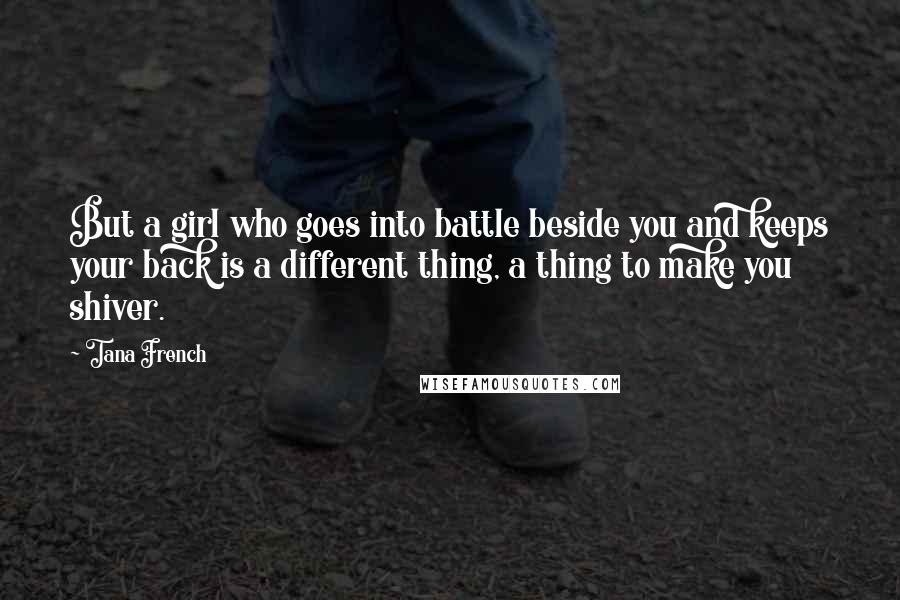 Tana French Quotes: But a girl who goes into battle beside you and keeps your back is a different thing, a thing to make you shiver.