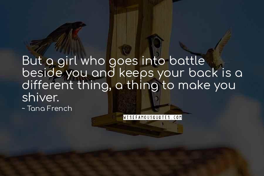 Tana French Quotes: But a girl who goes into battle beside you and keeps your back is a different thing, a thing to make you shiver.