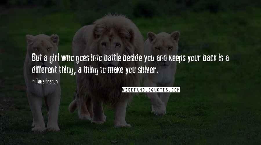 Tana French Quotes: But a girl who goes into battle beside you and keeps your back is a different thing, a thing to make you shiver.