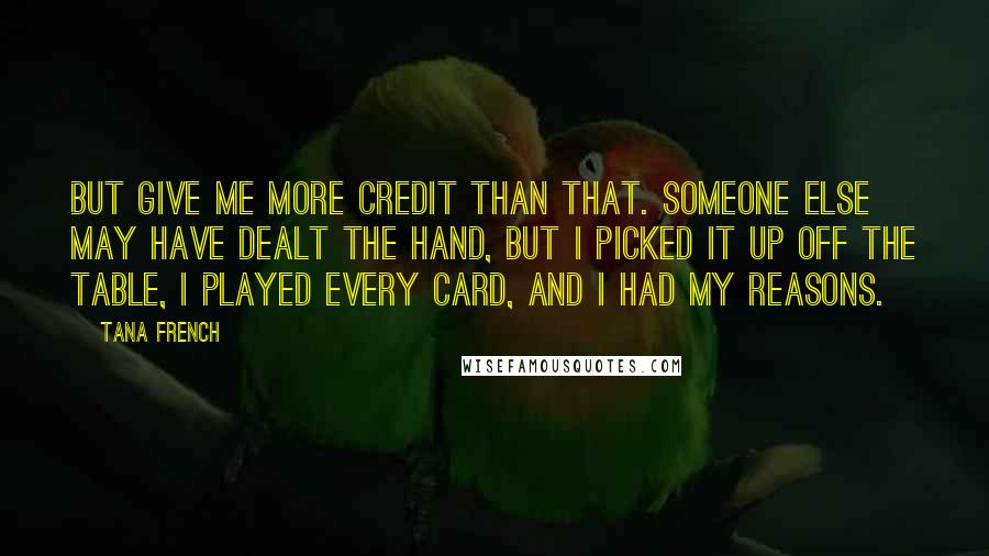 Tana French Quotes: But give me more credit than that. Someone else may have dealt the hand, but I picked it up off the table, I played every card, and I had my reasons.