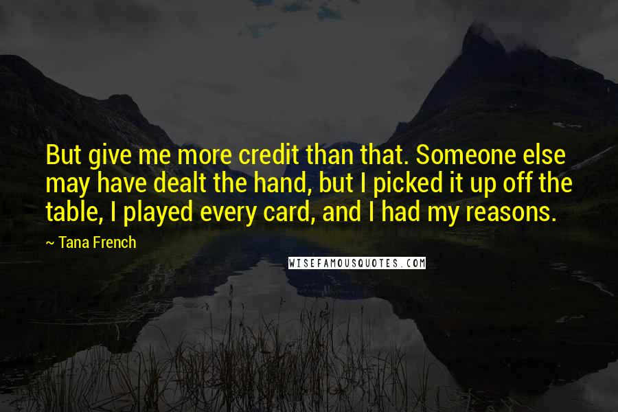 Tana French Quotes: But give me more credit than that. Someone else may have dealt the hand, but I picked it up off the table, I played every card, and I had my reasons.