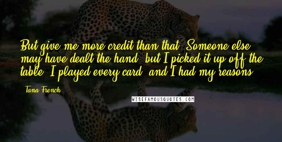 Tana French Quotes: But give me more credit than that. Someone else may have dealt the hand, but I picked it up off the table, I played every card, and I had my reasons.