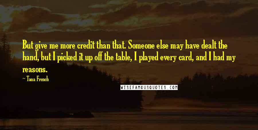 Tana French Quotes: But give me more credit than that. Someone else may have dealt the hand, but I picked it up off the table, I played every card, and I had my reasons.