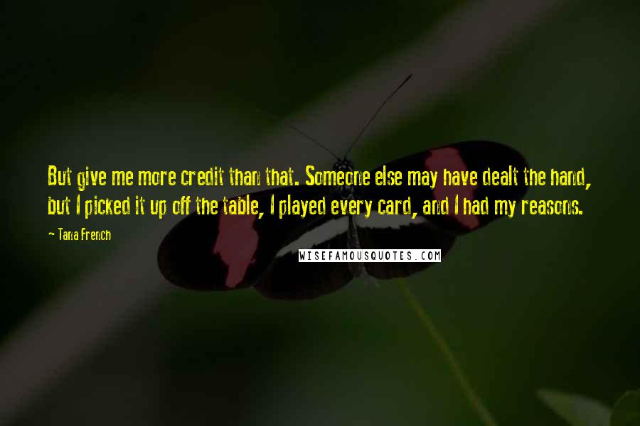 Tana French Quotes: But give me more credit than that. Someone else may have dealt the hand, but I picked it up off the table, I played every card, and I had my reasons.