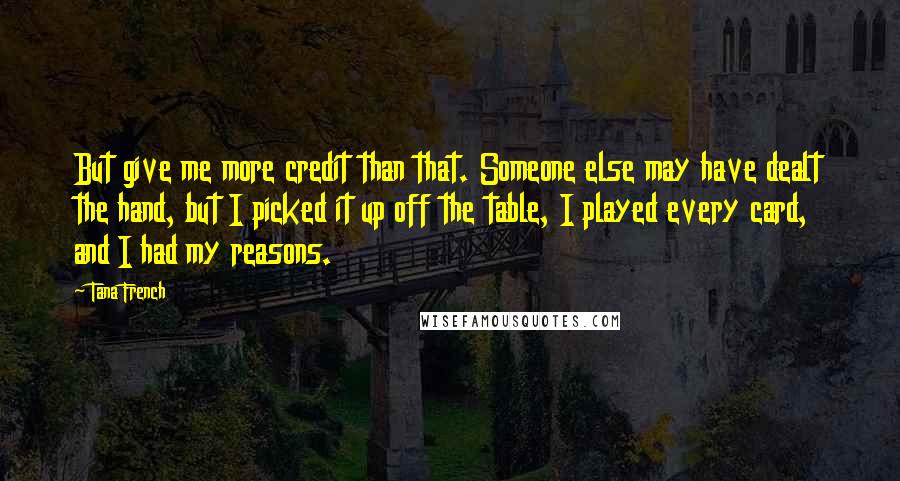 Tana French Quotes: But give me more credit than that. Someone else may have dealt the hand, but I picked it up off the table, I played every card, and I had my reasons.