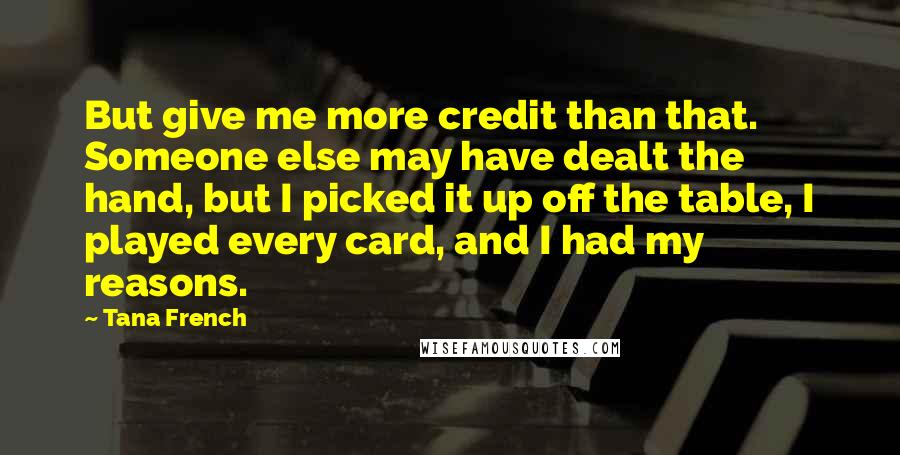 Tana French Quotes: But give me more credit than that. Someone else may have dealt the hand, but I picked it up off the table, I played every card, and I had my reasons.