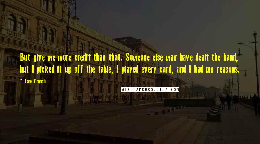 Tana French Quotes: But give me more credit than that. Someone else may have dealt the hand, but I picked it up off the table, I played every card, and I had my reasons.