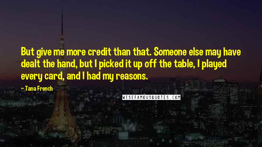Tana French Quotes: But give me more credit than that. Someone else may have dealt the hand, but I picked it up off the table, I played every card, and I had my reasons.