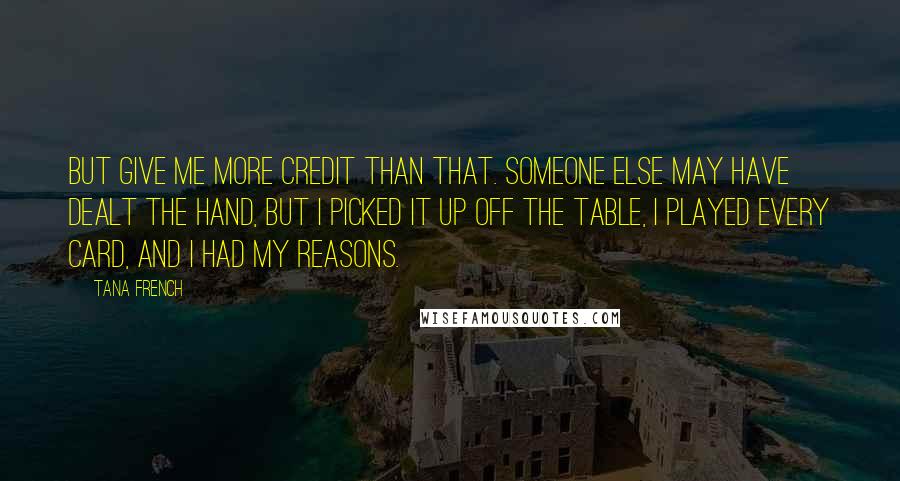 Tana French Quotes: But give me more credit than that. Someone else may have dealt the hand, but I picked it up off the table, I played every card, and I had my reasons.