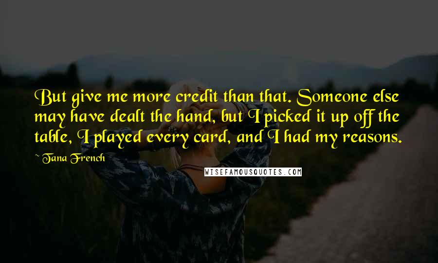 Tana French Quotes: But give me more credit than that. Someone else may have dealt the hand, but I picked it up off the table, I played every card, and I had my reasons.