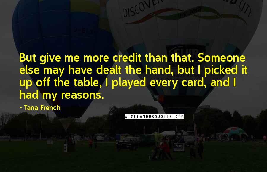 Tana French Quotes: But give me more credit than that. Someone else may have dealt the hand, but I picked it up off the table, I played every card, and I had my reasons.