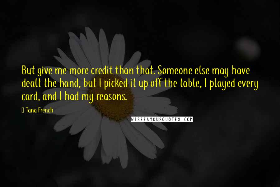Tana French Quotes: But give me more credit than that. Someone else may have dealt the hand, but I picked it up off the table, I played every card, and I had my reasons.
