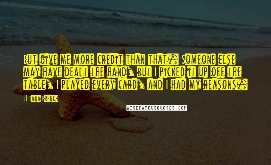 Tana French Quotes: But give me more credit than that. Someone else may have dealt the hand, but I picked it up off the table, I played every card, and I had my reasons.