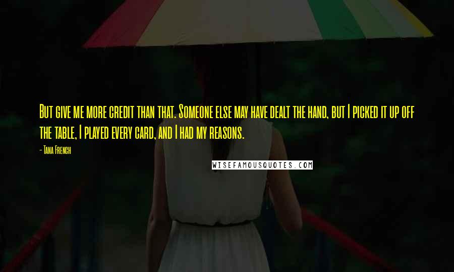 Tana French Quotes: But give me more credit than that. Someone else may have dealt the hand, but I picked it up off the table, I played every card, and I had my reasons.