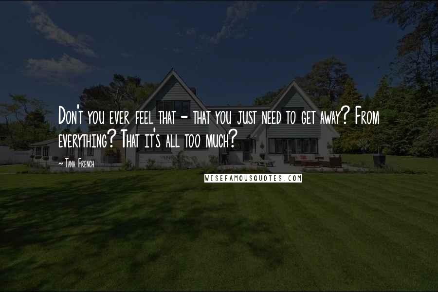 Tana French Quotes: Don't you ever feel that - that you just need to get away? From everything? That it's all too much?