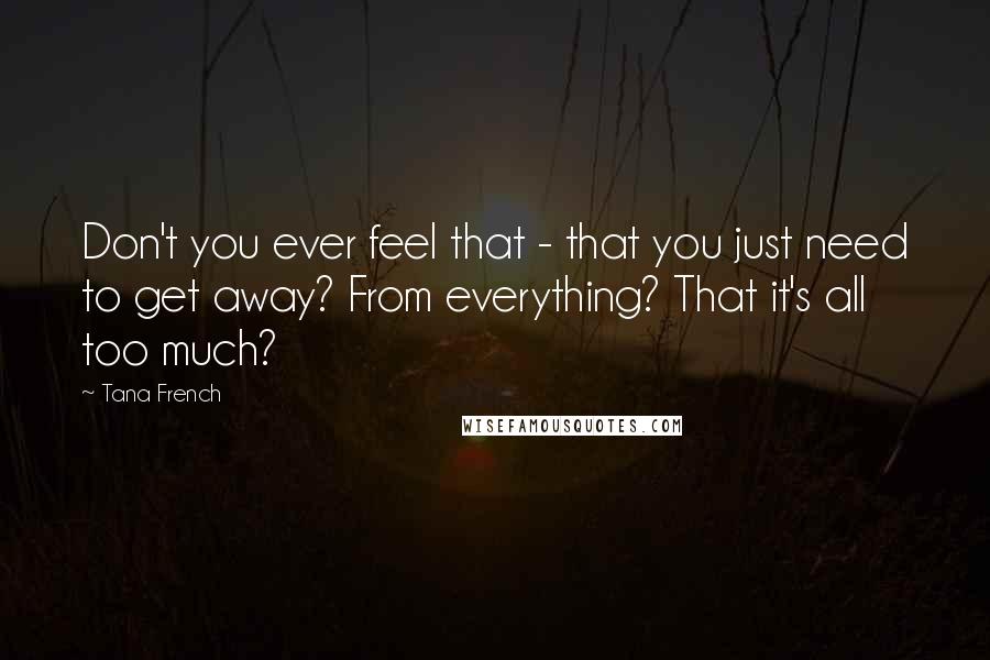 Tana French Quotes: Don't you ever feel that - that you just need to get away? From everything? That it's all too much?