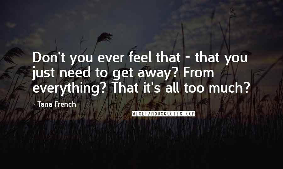 Tana French Quotes: Don't you ever feel that - that you just need to get away? From everything? That it's all too much?