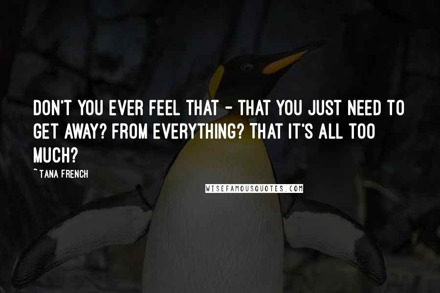 Tana French Quotes: Don't you ever feel that - that you just need to get away? From everything? That it's all too much?