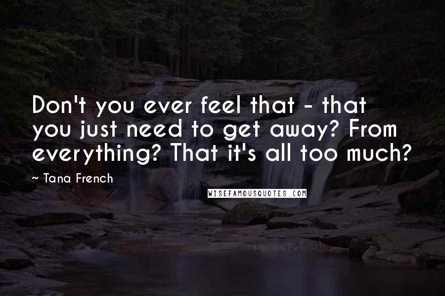 Tana French Quotes: Don't you ever feel that - that you just need to get away? From everything? That it's all too much?