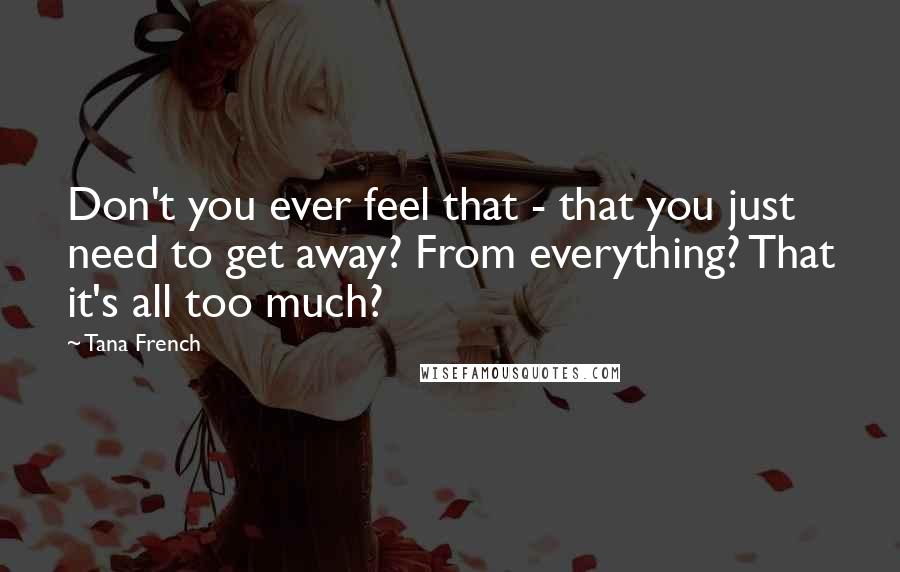 Tana French Quotes: Don't you ever feel that - that you just need to get away? From everything? That it's all too much?