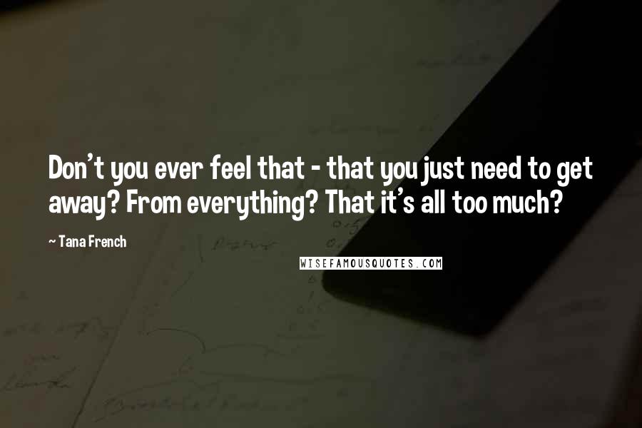 Tana French Quotes: Don't you ever feel that - that you just need to get away? From everything? That it's all too much?