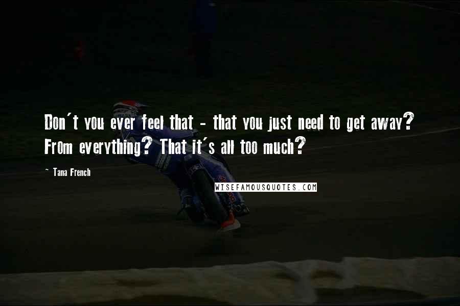 Tana French Quotes: Don't you ever feel that - that you just need to get away? From everything? That it's all too much?