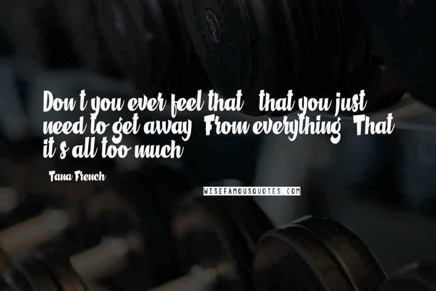 Tana French Quotes: Don't you ever feel that - that you just need to get away? From everything? That it's all too much?