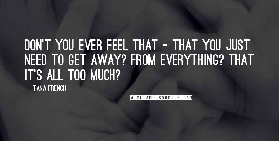 Tana French Quotes: Don't you ever feel that - that you just need to get away? From everything? That it's all too much?