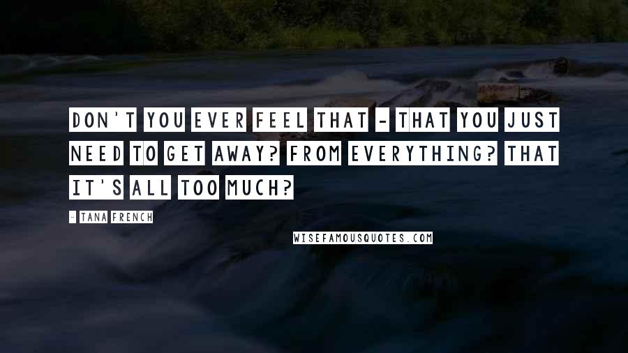 Tana French Quotes: Don't you ever feel that - that you just need to get away? From everything? That it's all too much?