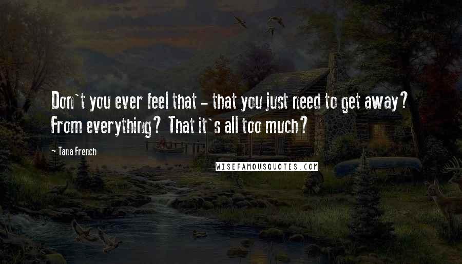 Tana French Quotes: Don't you ever feel that - that you just need to get away? From everything? That it's all too much?