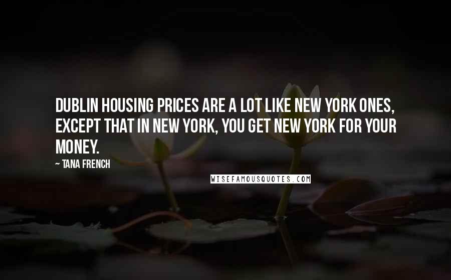 Tana French Quotes: Dublin housing prices are a lot like New York ones, except that in New York, you get New York for your money.