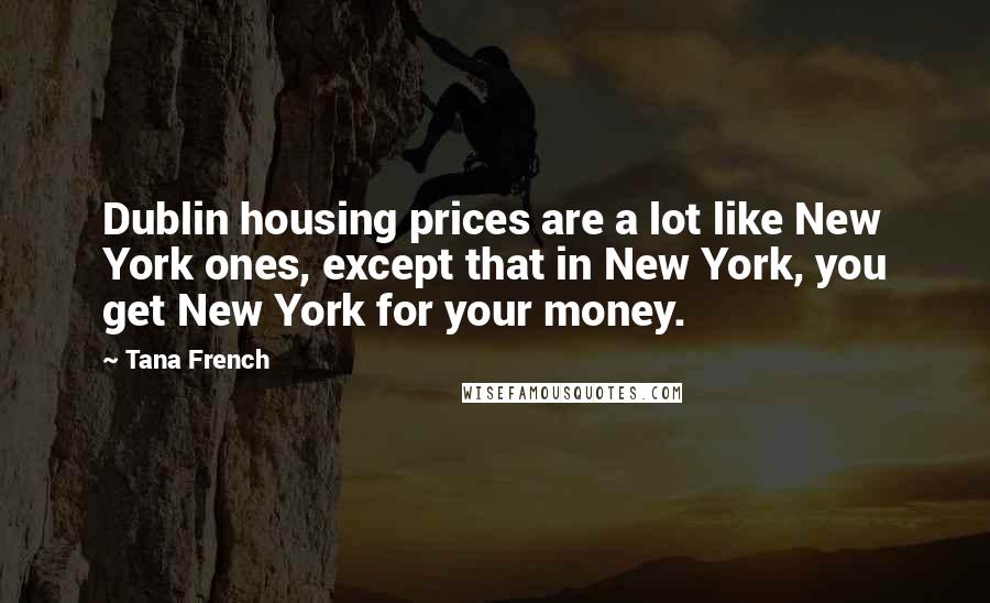 Tana French Quotes: Dublin housing prices are a lot like New York ones, except that in New York, you get New York for your money.