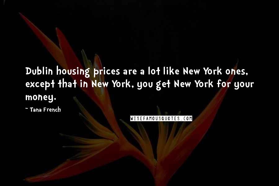 Tana French Quotes: Dublin housing prices are a lot like New York ones, except that in New York, you get New York for your money.