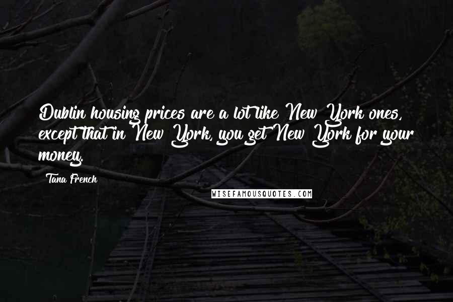 Tana French Quotes: Dublin housing prices are a lot like New York ones, except that in New York, you get New York for your money.