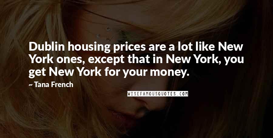 Tana French Quotes: Dublin housing prices are a lot like New York ones, except that in New York, you get New York for your money.