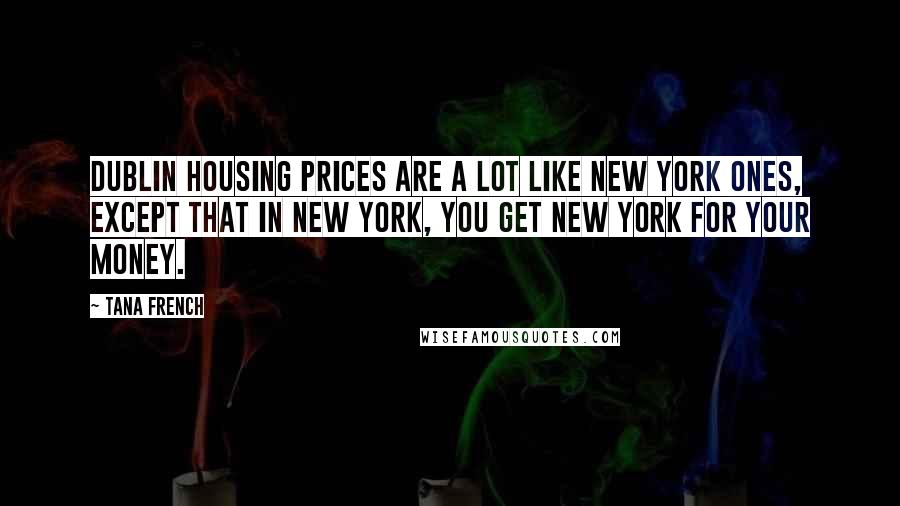 Tana French Quotes: Dublin housing prices are a lot like New York ones, except that in New York, you get New York for your money.