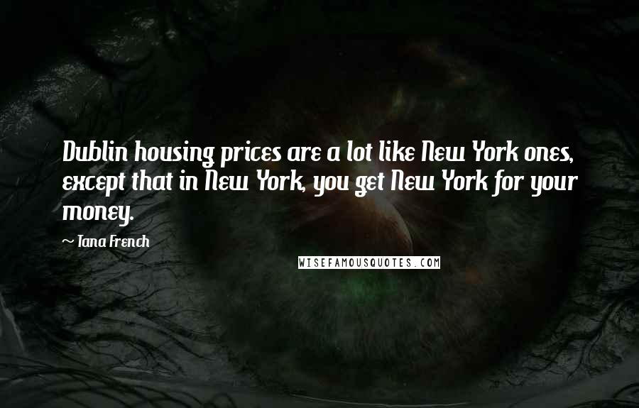 Tana French Quotes: Dublin housing prices are a lot like New York ones, except that in New York, you get New York for your money.