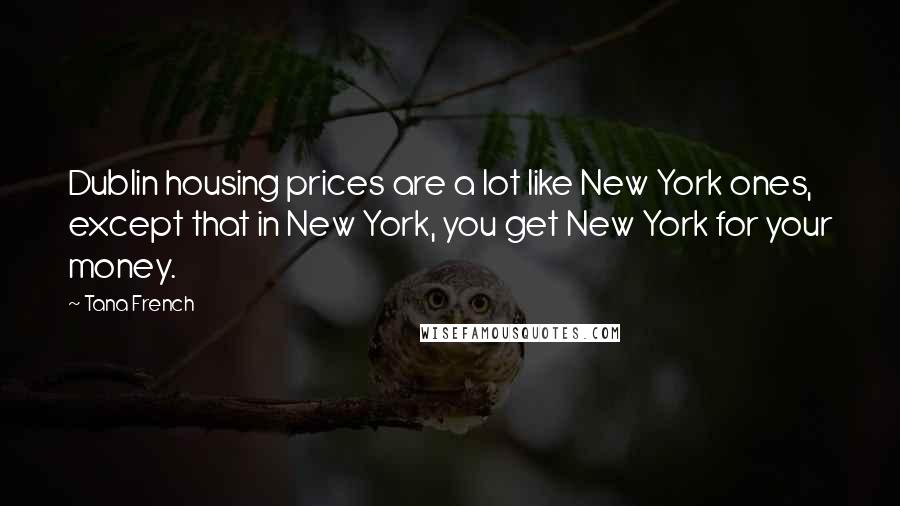 Tana French Quotes: Dublin housing prices are a lot like New York ones, except that in New York, you get New York for your money.