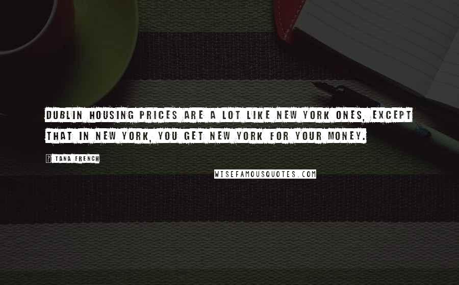 Tana French Quotes: Dublin housing prices are a lot like New York ones, except that in New York, you get New York for your money.